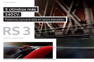 50 Experiencia Audi RS 3 Sportback
Los equipamientos así como los valores de consumo y emisiones de CO2 se encuentran en el catálogo del Audi RS 3 Sportback.
5 cilindros más
340CV.
Potencia concentrada en dosis elevadas.
RS3
Audi RS 3 Sportback
 