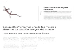 58 quattro®
Con quattro® creamos uno de los mejores
sistemas de tracción integral del mundo.
Naturalmente, para nosotros no fue suficiente.
Quien conoce Audi, conoce quattro®. Y quien
alguna vez ha viajado con quattro, ya no quiere
conducir de otro modo. ¿Por qué? Porque esta
tracción traslada a la carretera la potencia del
motor de un modo más que convincente.
quattro® es una tracción integral permanente.
Si las ruedas de uno de los ejes del automóvil
pierden adherencia a la calzada y amenazan con
derrapar, la fuerza de tracción se desvía al otro
eje con la mejor tracción. La ventaja: mejor trac-
ción al acelerar y mayor seguridad gracias a una
extraordinaria adherencia a la calzada.
El Audi A3 cuenta con un embrague hidráulico de
varios discos que permite una distribución discre-
cional del momento par entre los ejes delantero y
trasero. Esta generación de quattro convence por
su rápido comportamiento y sus cortos tiempos
de reacción.
Pero lo que convierte a quattro en algo realmente
único es la sensación que transmite de “estar
pegado a la carretera”, como declaran algunos
clientes. Nosotros lo expresamos así: quattro
proporciona mayor percepción de la carretera y
una mayor seguridad.
Los valores de consumo de combustible y emisiones de CO2 se encuentran a partir de la pág. 120.
Las prohibiciones son el mejor de los cumplidos. En 1990, Audi participa en el Campeonato alemán
de Turismos (DTM): con un Audi V8 quattro. La tracción integral permanente constituye una innova-
ción en este campeonato y, la primera carrera, ya demuestra el potencial del automóvil: Hans-
Joachim Stuck remonta desde la 14ª posición de salida hasta la tercera plaza, y al final de la tempo-
rada, gana el título de pilotos del campeonato. Primero sus competidores se muestran perplejos. Y
luego, frustrados. En la temporada siguiente, amenazan con abandonar el campeonato si no se hace
algo para frenar los bólidos de Audi. El Consejo Superior de Deportes alemán cede ante la presión y
decreta que el Audi debe incorporar unos pesos suplementarios. Sin éxito, pues en 1991 Audi vuelve
a hacerse con el campeonato. Ante ello, los competidores vuelven a exigir cambios. Consecuencia: en
la temporada 1992 se desautoriza la utilización de quattro debido a su evidente superioridad.
Demasiado buenos para
competir.
quattro®
DTM
 