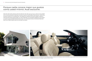 74 Audi exclusive Audi A3/A3 Sportback/A3 Cabrio/S3/S3 Sportback
Porque nadie conoce mejor sus gustos
como usted mismo: Audi exclusive.
Cada año, Audi vende cientos de miles de vehículos. Pero sólo una vez el suyo. ¿Cómo es esto posible?
Con un servicio de quattro GmbH que convierte su Audi en inconfundible: Audi exclusive. Colores de la
carrocería conforme a sus preferencias, cuero Napa fina, Alcántara de primera calidad y maderas e
inserciones decorativas seleccionadas: son estos materiales y los esmerados acabados los que otorgan
a su Audi una personalidad absolutamente propia. Su concesionario Audi y el Individual Studio del
Audi Forum Madrid esperan que les comunique sus deseos.
Equipamiento de cuero Audi exclusive en cuero Napa fina Blanco Alabastro con costuras en color de contraste en Rojo Carmesí, así como inserciones decorativas
y mandos Audi exclusive. (La imagen muestra el Audi A3 Cabrio).
 