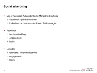 Social advertising 
► Mix of Facebook Ads en LinkedIn Marketing Solutions 
► Facebook – private customer 
► LinkedIn – de business car driver / fleet manager 
► Facebook 
► fan base building 
► engagement 
► leads 
► LinkedIn 
► followers / recommendations 
► engagement 
► leads 
17 Titel oder Name, Abteilung, Datum 
 