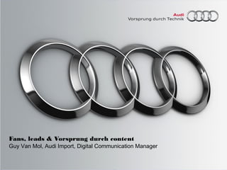 Fans, leads & Vorsprung durch content 
Guy Van Mol, Audi Import, Digital Communication Manager 
 