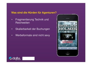 Was sind die Hürden für Agenturen?

•   Fragmentierung Technik und
    Reichweiten

•   Skalierbarkeit der Buchungen

•   Werbeformate sind nicht sexy
 