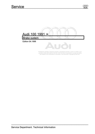 Protected by copyright. Copying for private or commercial purposes, in part or in whole, is not
permitted unless authorised by AUDI AG. AUDI AG does not guarantee or accept any liability
with respect to the correctness of information in this document. Copyright by AUDI AG.
Audi 100 1991 ➤
Brake system
Edition 04.1998
Service
Service Department. Technical Information
 