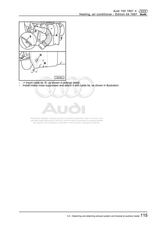 Protected by copyright. Copying for private or commercial purposes, in part or in whole, is not
permitted unless authorised by AUDI AG. AUDI AG does not guarantee or accept any liability
with respect to the correctness of information in this document. Copyright by AUDI AG.
- -> Insert cable tie -E- as shown in enlarge detail.
- Install intake noise suppresser and attach it with cable tie, as shown in illustration.
Audi 100 1991 ➤
Heating, air conditioner - Edition 04.1997
5.2 - Detaching and attaching exhaust system and bracket at auxiliary heater 115
 