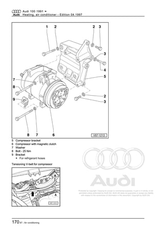 Protected by copyright. Copying for private or commercial purposes, in part or in whole, is not
permitted unless authorised by AUDI AG. AUDI AG does not guarantee or accept any liability
with respect to the correctness of information in this document. Copyright by AUDI AG.
5 Compressor bracket
6 Compressor with magnetic clutch
7 Washer
8 Bolt - 25 Nm
9 Bracket
◆ For refrigerant hoses
Tensioning V-belt for compressor
Audi 100 1991 ➤
Heating, air conditioner - Edition 04.1997
17087 - Air conditioning
 