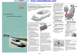 www.autoobdtools.com
                            Dear Audi Driver,                                                          Adjusting front seats
                            The aim of this quick reference guide is to introduce you to the main      1 Adjusting head restraints
                            features and controls of your vehicle.                                     Raising head restraint: Take     Enlarged view:
                            This quick reference guide cannot replace the information contained        hold of the sides of the head     Electric seat
                            in the Owner's Manual; it is therefore important that you also read        restraint with both hands         adjustment

                            the notes and warnings in the Owner's Manual.                              and move it up as required.
                            We wish you safe and enjoyable                                             Lowering head restraint:
                            motoring with your Audi.                                                   Press the button on the side
                                                                                                       of the head restraint and
                            AUDI AG                                                                    move the head restraint as
                                                                                                       required.
                                                                                                       2 Adjusting angle of backrest
                                                                                                            (manual adjustment)
Audi A4 Avant                                                                                          Lean forwards and turn adjuster
                                                                                                       wheel.
                                                                                                       3 Adjusting lumbar support
    Quick reference guide                                                                              Press the appropriate part of
                                                                                                       the adjuster control to move
                                                                                                       the lumbar support to the
                                                                                                       desired position.
                                                                                                       4 Adjusting seat height
                                                                                                            (manual adjustment)
                                                                                                       Pull the lever up to raise the      7 Adjusting seat height and
                            Locking and unlocking the vehicle                                          seat; press it down to lower the           moving seat backwards or
                                                                                                       seat.                                      forwards (electrical adjust-
                            The central locking system locks                                                                                      ment)
                            and unlocks all the doors, the                                             5 Moving seat backwards             Press the switch in the appro-
                            boot lid and the tank flap. It can                                              or forwards (manual adjust-    priate direction:
                            be operated with the remote                                                     ment)
                                                                                                       Lift the handle and move the               Raises/lowers the seat at
                            control or by turning the key in                                                                                      the front
                            the lock.                                                                  seat.
                                                                                                       6 Adjusting angle of backrest              Raises/lowers the seat at
                            Operating the radio-                                                                                                  the rear
                            activated remote control                                                        (electrical adjustment)
                                                                                                       Press the switch in the appro-             Raises/lowers the whole seat
                            Press the appropriate button for                                           priate direction:
                            about 1 second.                                                                                                       Moves seat forward/back
                                                                                                            Backrest further upright/      Adjusting belt height
                            1 Unlocking button                                                              further reclined
                            Open one of the doors or the                                                                                   Slide the guide up or down.
                                                                  turn and hold key in lock on                                             Tug the belt
                            boot lid within about 60 sec-         driver’s door) to close all the
                            onds, otherwise the vehicle will                                                                               to check that
                                                                  windows and the sun roof.                                                the catch is
                            lock itself again automatically.
                                                                  Warning: The doors and win-                                              engaged pro-
                            2 Unlocking button for boot lid       dows cannot be opened from                                               perly.
                            Press the button for at least         inside the vehicle if it has been
                            1 second.                             locked from the outside.
                            3 Locking button                      Anti-theft alarm
                            The turn signals will flash briefly                                        Sun roof
                            when the car is locked to con-        The alarm system is automati-
                                                                  cally set when the car is locked.                                        Comfort setting
                            firm that the doors and the boot                                                                               Turn the control until it engages
                            lid are closed properly.              The alarm system is switched off
                                                                  automatically when you unlock                                            at position 2.
                            4 Folding out the master key          the vehicle with the remote con-                                         To tilt open
                            Press the release button.             trol.                                                                    Press the control briefly at posi-
                                 Folding away the master key      Note: If you unlock the vehicle                                          tion 0 to tilt the roof all the way
                            Press the button and fold the key     by inserting the key in the                                              up. Pull the control briefly to
                            away.                                 driver’s door, the ignition must                                         close.
                            Note: Press and hold unlocking        be switched on within 15 sec-                                            Press and hold the control to
                            button on remote control (or          onds, otherwise the alarm will       Opening and closing                 move the roof up to an inter-
                            turn and hold key in lock on          be triggered. If you unlock the      Turn the control to 1 to slide      mediate position. Pull and hold
                            driver’s door) to open all the        boot lid by turning the key in the   open the sun roof and turn it to    the control to move the roof
                            windows. Press and hold locking       slot, the alarm will be triggered    0 to close it (the ignition must    down.
                            button on remote control (or          immediately.                         be switched on).


                                                            Page 1
 