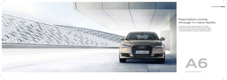 1 Audi A6 Sedan
A6Audi A6 Sedan
Innovative technologies. Progressive design. And a wide range
of equipment. The Audi A6 Sedan combines these values within
an extraordinary symbiosis of sportiness and elegance. And opens
a wide range of possibilities for pioneering mobility. Discover yours.
Fascination comes
through in many facets.
 