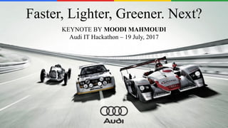 Faster, Lighter, Greener. Next?
KEYNOTE BY MOODI MAHMOUDI
Audi IT Hackathon – 19 July, 2017
 