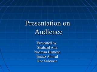 Presentation onPresentation on
AudienceAudience
Presented byPresented by
Shahzad AttaShahzad Atta
Noaman HameedNoaman Hameed
Imtiaz AhmedImtiaz Ahmed
Rao SulemanRao Suleman
 