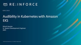 © 2019,Amazon Web Services, Inc. or its affiliates. All rights reserved.
Audibility in Kubernetes with Amazon
EKS
Micah Hausler
Sr. System Development Engineer
AWS
G R C 3 0 2
 