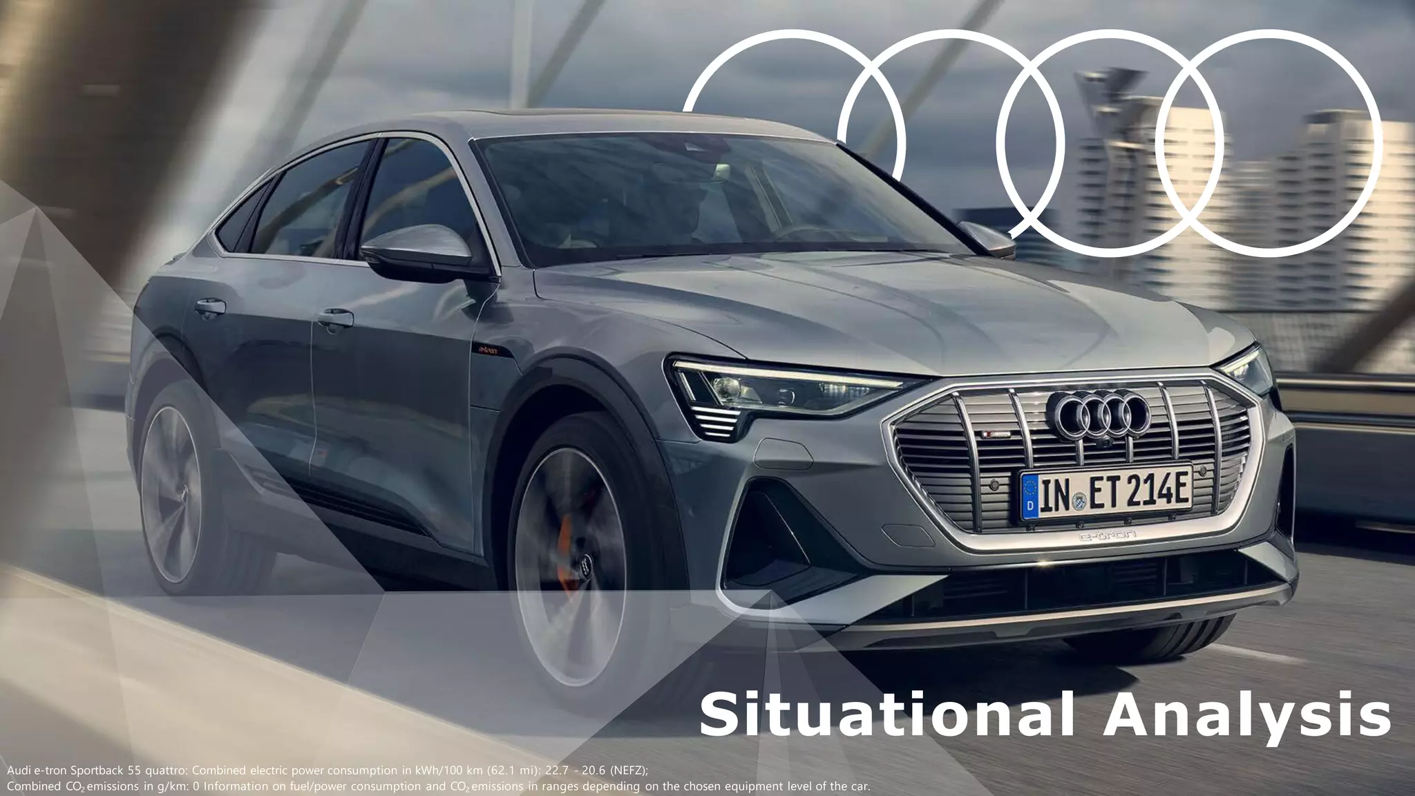 1
1
Audi e-tron Sportback 55 quattro: Combined electric power consumption in kWh/100 km (62.1 mi): 22.7 - 20.6 (NEFZ);
Combined CO2 emissions in g/km: 0 Information on fuel/power consumption and CO2 emissions in ranges depending on the chosen equipment level of the car.
Situational Analysis
 
