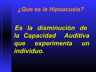 ¿Que es la Hipoacusia?
Es la disminución deEs la disminución de
la Capacidad Auditivala Capacidad Auditiva
que experimenta unque experimenta un
individuo.individuo.
 
