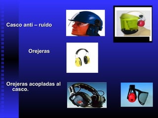 Casco anti – ruidoCasco anti – ruido
OrejerasOrejeras
Orejeras acopladas alOrejeras acopladas al
casco.casco.
 