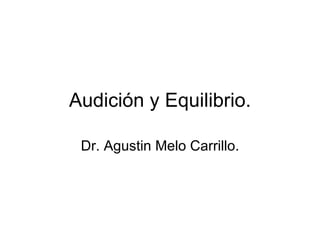 Audici ón y Equilibrio. Dr. Agustin Melo Carrillo. 