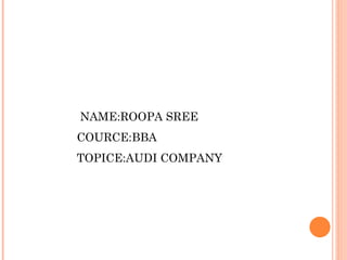 NAME:ROOPA SREE
COURCE:BBA
TOPICE:AUDI COMPANY
 