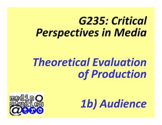 G235: Critical
Perspectives in Media

Theoretical Evaluation
         of Production

         1b) Audience
 