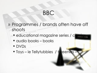 BBC Programmes / brands often have off shoots educational magazine series / comics  audio books – books  DVDs  Toys – ie Tellytubbies  / tweenies –  