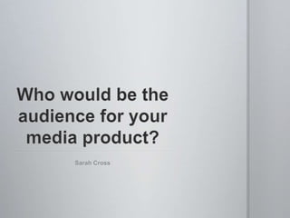 Who would be the audience for your media product? Sarah Cross 