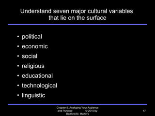 Understand seven major cultural variables  that lie on the surface political economic social religious educational technological linguistic Chapter 5. Analyzing Your Audience and Purpose  © 2010 by Bedford/St. Martin's 