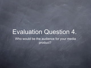 Evaluation Question 4.
Who would be the audience for your media
               product?
 