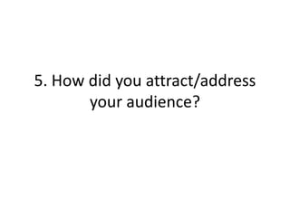 5. How did you attract/address
       your audience?
 