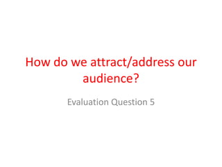How do we attract/address our
        audience?
       Evaluation Question 5
 