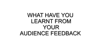 WHAT HAVE YOU
   LEARNT FROM
      YOUR
AUDIENCE FEEDBACK
 