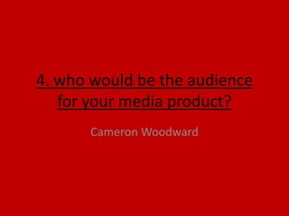 4. who would be the audience
for your media product?
Cameron Woodward
 