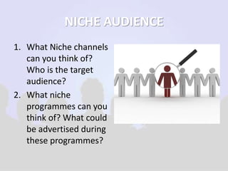 NICHE AUDIENCE 
1. What Niche channels 
can you think of? 
Who is the target 
audience? 
2. What niche 
programmes can you 
think of? What could 
be advertised during 
these programmes? 
 