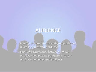 AUDIENCE 
• Identify the importance in defining a target 
audience for media producers 
• Show the differences between a mass 
audience and a niche audience; a target 
audience and an actual audience 
 