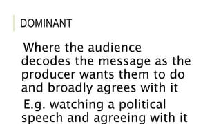 DOMINANT
Where the audience
decodes the message as the
producer wants them to do
and broadly agrees with it
E.g. watching a political
speech and agreeing with it
 