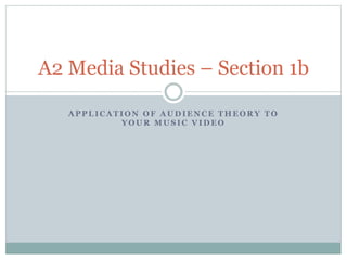 A P P L I C A T I O N O F A U D I E N C E T H E O R Y T O
Y O U R M U S I C V I D E O
A2 Media Studies – Section 1b
 