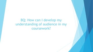 BQ: How can I develop my
understanding of audience in my
coursework?
 