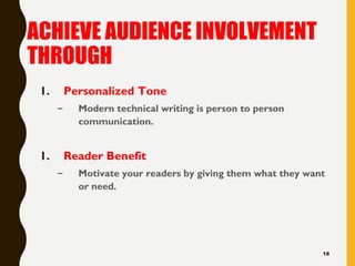ACHIEVE AUDIENCE INVOLVEMENT
THROUGH
1. Personalized Tone
– Modern technical writing is person to person
communication.
1. Reader Benefit
– Motivate your readers by giving them what they want
or need.
18
 