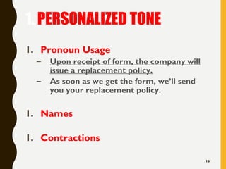 1. PERSONALIZED TONE
1. Pronoun Usage
– Upon receipt of form, the company will
issue a replacement policy.
– As soon as we get the form, we’ll send
you your replacement policy.
1. Names
1. Contractions
19
 