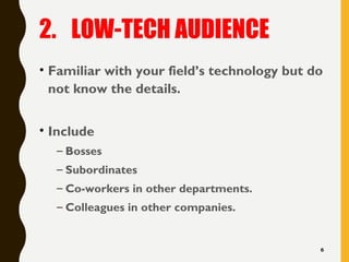 2. LOW-TECH AUDIENCE
• Familiar with your field’s technology but do
not know the details.
• Include
– Bosses
– Subordinates
– Co-workers in other departments.
– Colleagues in other companies.
6
 