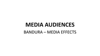 MEDIA AUDIENCES
BANDURA – MEDIA EFFECTS
 