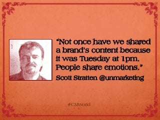 “Not once have we shared
a brand’s content because
it was Tuesday at 1pm.
People share emotions.”
Scott Stratten @unmarketing
#CMWorld
 