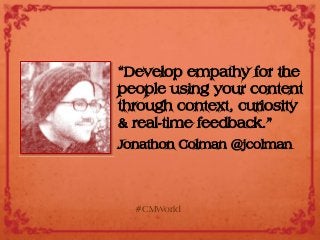 “Develop empathy for the
people using your content
through context, curiosity
& real-time feedback.”
Jonathon Colman @jcolman
#CMWorld
 