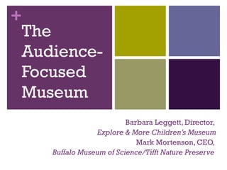 The Audience-Focused  Museum Barbara Leggett, Director,  Explore & More Children ’s Museum Mark Mortenson, CEO,  Buffalo Museum of Science/Tifft Nature Preserve  