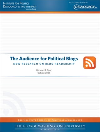 IN COLLABORATION WITH:




The Audience for Political Blogs
 NEW RESEARCH ON BLOG READERSHIP

                        By Joseph Graf
                         October 2006




   T h e G r a d u at e S c h o o l o f P o l i t i c a l M a n a g e m e n t
 