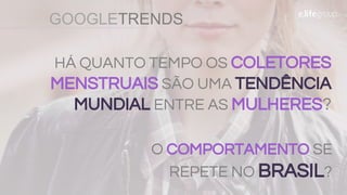 GOOGLETRENDS
HÁ QUANTO TEMPO OS COLETORES
MENSTRUAIS SÃO UMA TENDÊNCIA
MUNDIAL ENTRE AS MULHERES?
O COMPORTAMENTO SE
REPETE NO BRASIL?