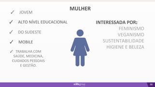 88
INTERESSADA POR:
FEMINISMO
VEGANISMO
SUSTENTABILIDADE
HIGIENE E BELEZA
MULHER
✓ JOVEM
✓ ALTO NÍVEL EDUCACIONAL
✓ DO SUDESTE
✓ MOBILE
✓ TRABALHA COM
SAÚDE, MEDICINA,
CUIDADOS PESSOAIS
E GESTÃO.