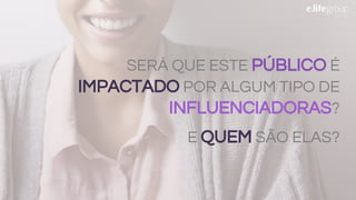 SERÁ QUE ESTE PÚBLICO É
IMPACTADO POR ALGUM TIPO DE
INFLUENCIADORAS?
E QUEM SÃO ELAS?