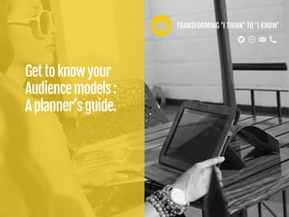 Gettoknowyour
Audiencemodels:
Aplanner’sguide.
TRANSFORMING ‘I THINK’ TO ‘I KNOW’
 