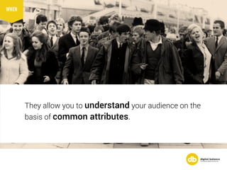 They allow you to understand your audience on the
basis of common attributes.
WHEN
 