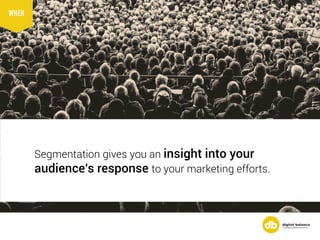 Segmentation gives you an insight into your
audience’s response to your marketing efforts.
WHEN
 