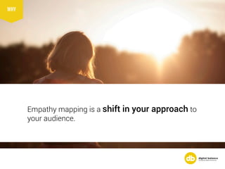 Empathy mapping is a shift in your approach to
your audience.
WHY
 