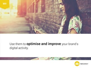 Use them to optimise and improve your brand’s
digital activity.
WHY
 