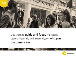 Use them to guide and focus marketing
teams, internally and externally, on who your
customers are.
WHEN
 